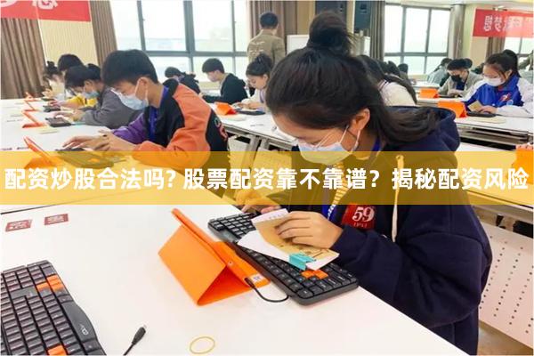 配资炒股合法吗? 股票配资靠不靠谱？揭秘配资风险