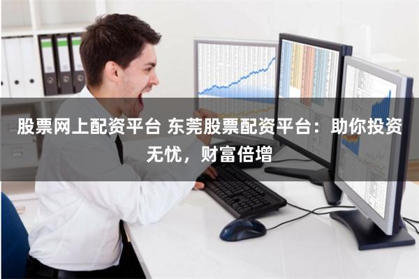 股票网上配资平台 东莞股票配资平台：助你投资无忧，财富倍增
