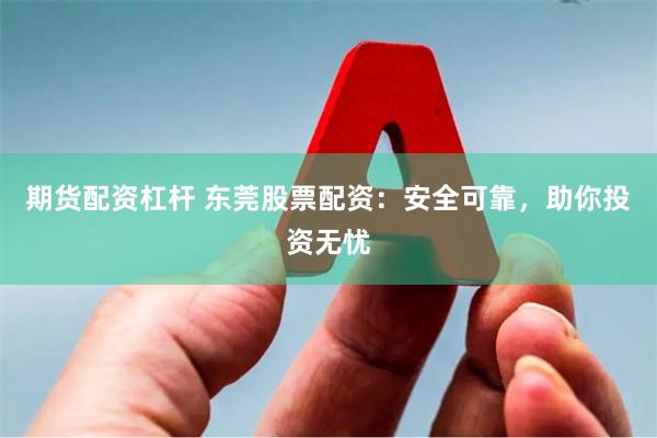 期货配资杠杆 东莞股票配资：安全可靠，助你投资无忧