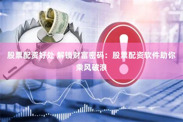股票配资好处 解锁财富密码：股票配资软件助你乘风破浪