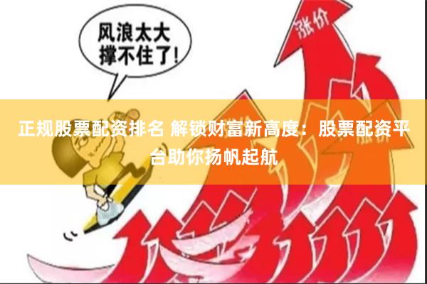 正规股票配资排名 解锁财富新高度：股票配资平台助你扬帆起航