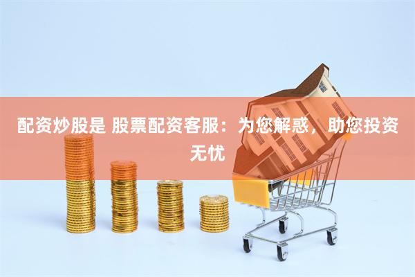 配资炒股是 股票配资客服：为您解惑，助您投资无忧