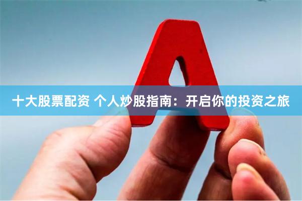 十大股票配资 个人炒股指南：开启你的投资之旅