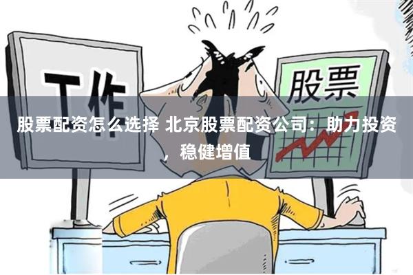 股票配资怎么选择 北京股票配资公司：助力投资，稳健增值