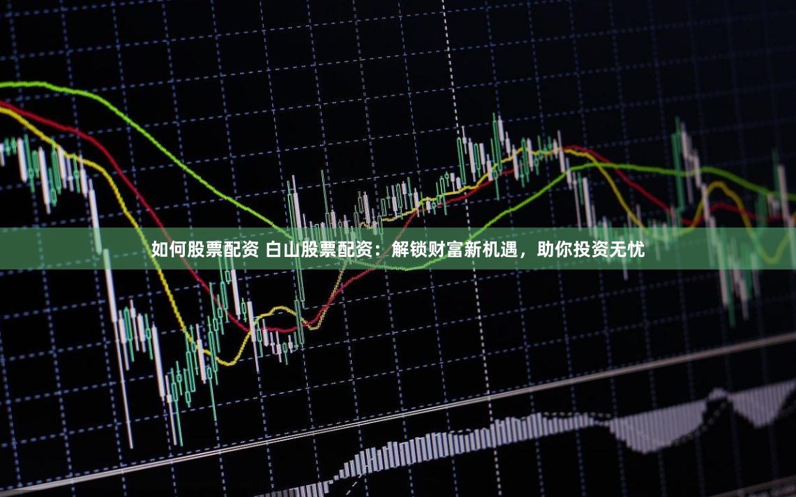 如何股票配资 白山股票配资：解锁财富新机遇，助你投资无忧