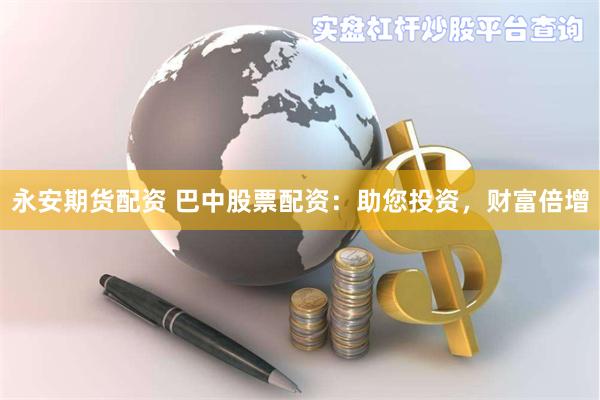 永安期货配资 巴中股票配资：助您投资，财富倍增