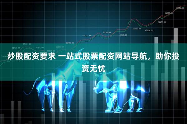 炒股配资要求 一站式股票配资网站导航，助你投资无忧