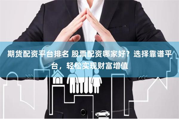 期货配资平台排名 股票配资哪家好？选择靠谱平台，轻松实现财富增值