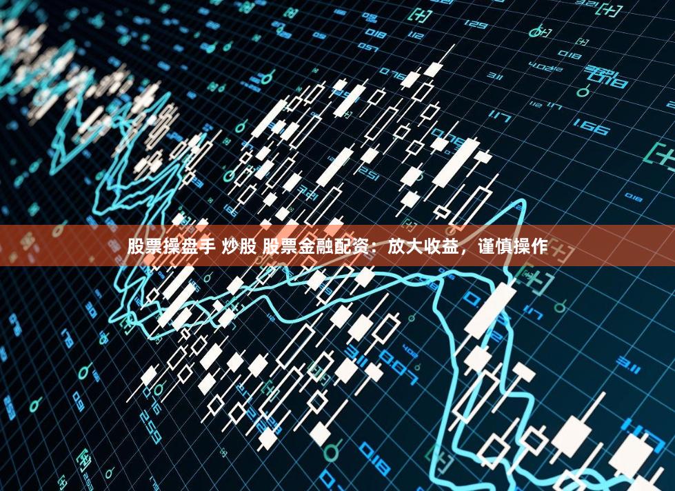 股票操盘手 炒股 股票金融配资：放大收益，谨慎操作