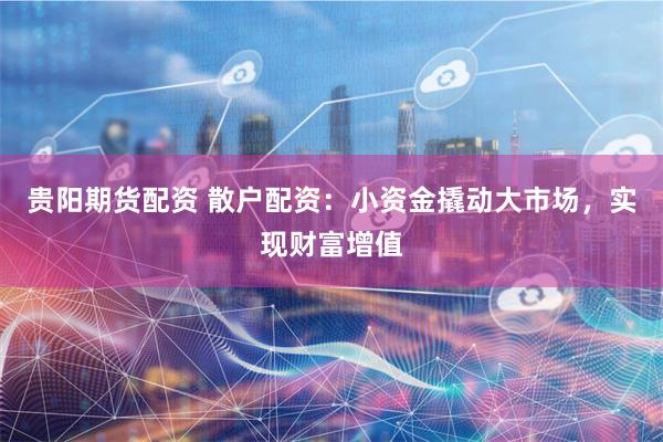 贵阳期货配资 散户配资：小资金撬动大市场，实现财富增值