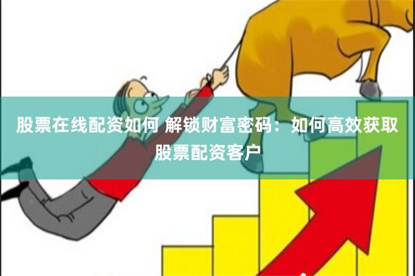 股票在线配资如何 解锁财富密码：如何高效获取股票配资客户