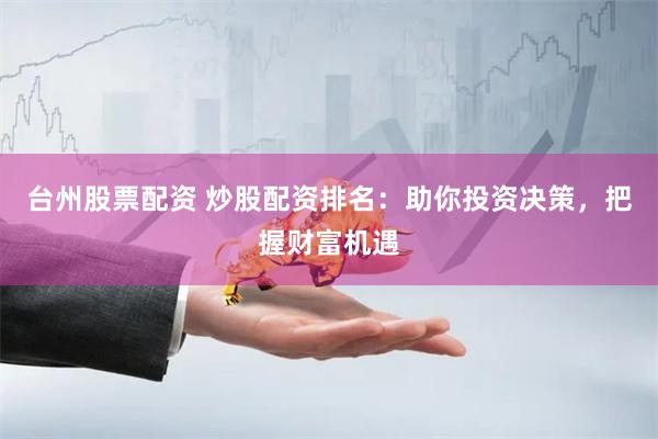 台州股票配资 炒股配资排名：助你投资决策，把握财富机遇