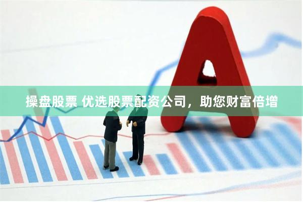 操盘股票 优选股票配资公司，助您财富倍增