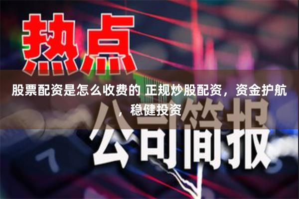 股票配资是怎么收费的 正规炒股配资，资金护航，稳健投资