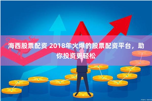 海西股票配资 2018年火爆的股票配资平台，助你投资更轻松