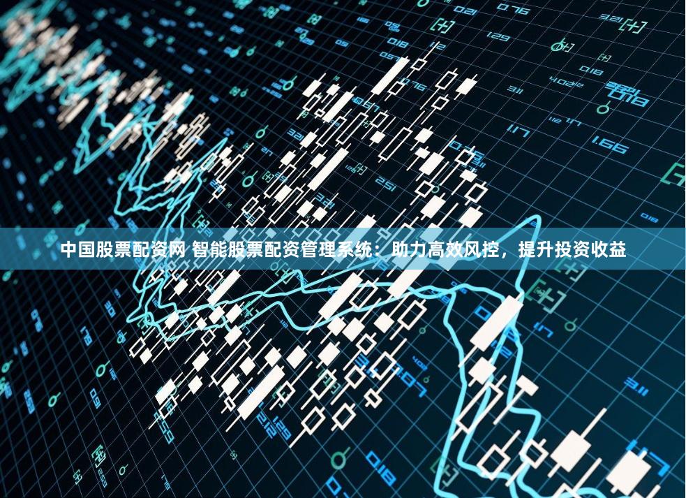 中国股票配资网 智能股票配资管理系统：助力高效风控，提升投资收益
