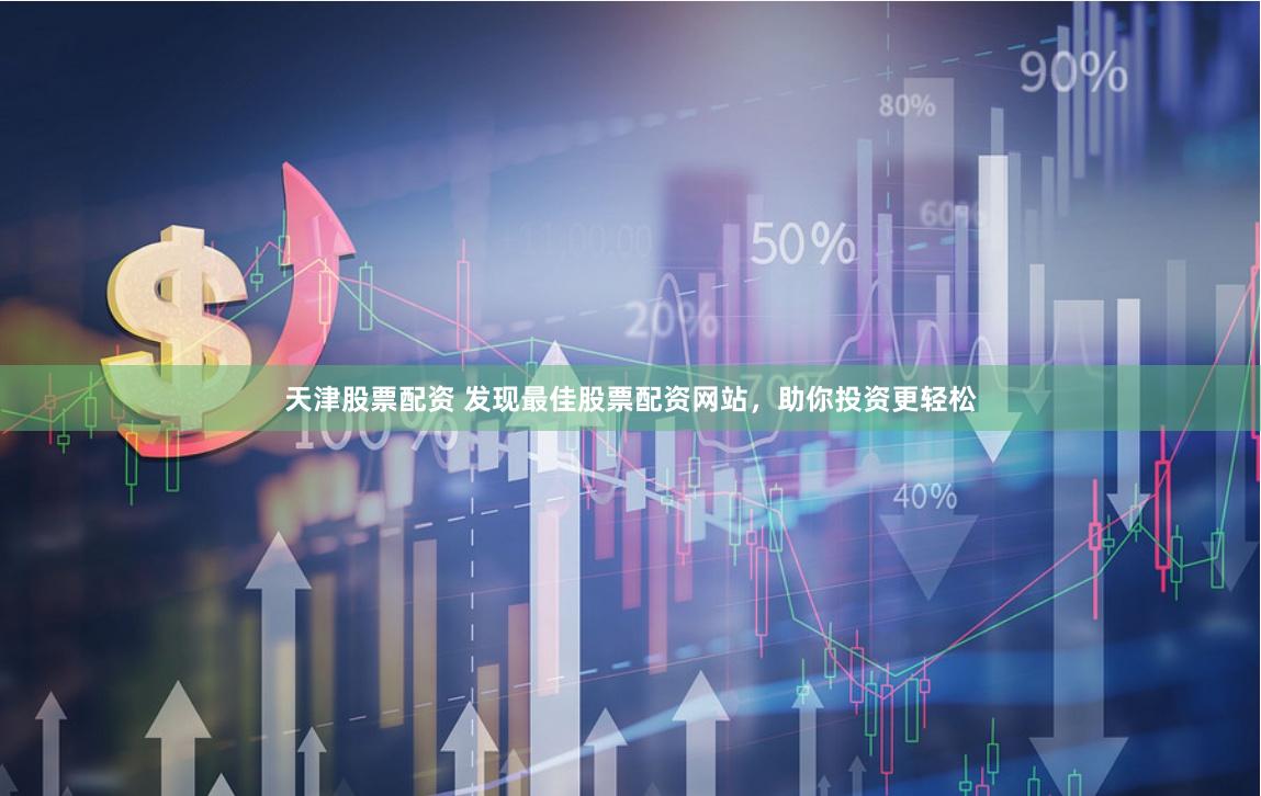 天津股票配资 发现最佳股票配资网站，助你投资更轻松