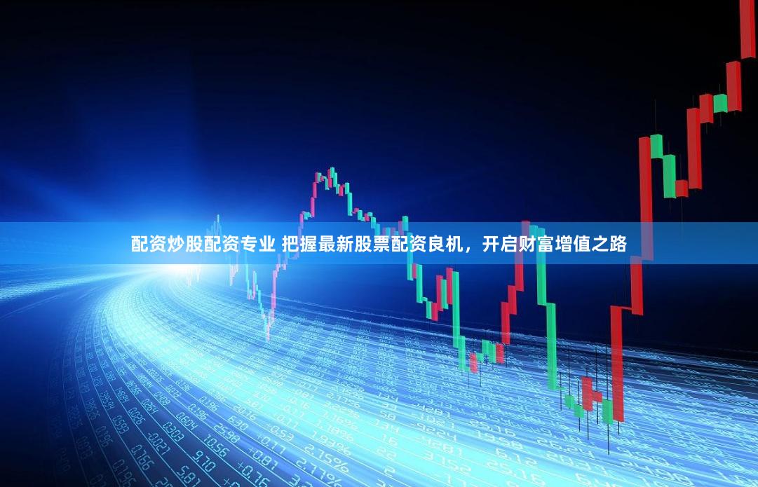 配资炒股配资专业 把握最新股票配资良机，开启财富增值之路