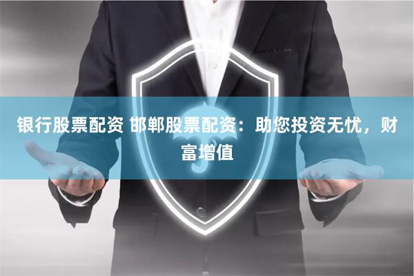银行股票配资 邯郸股票配资：助您投资无忧，财富增值