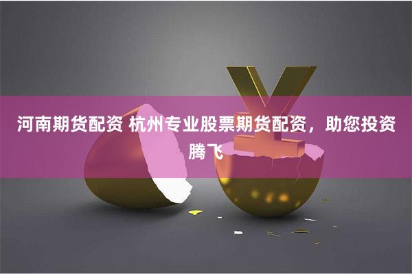 河南期货配资 杭州专业股票期货配资，助您投资腾飞