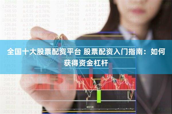 全国十大股票配资平台 股票配资入门指南：如何获得资金杠杆