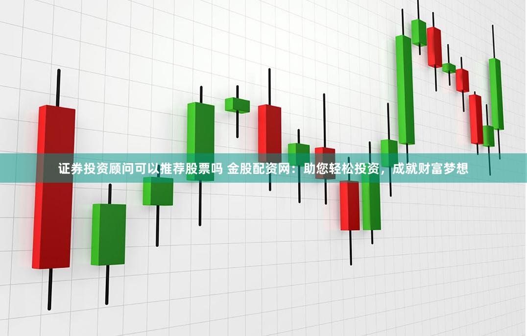 证券投资顾问可以推荐股票吗 金股配资网:助您轻松投资,成就财富梦想