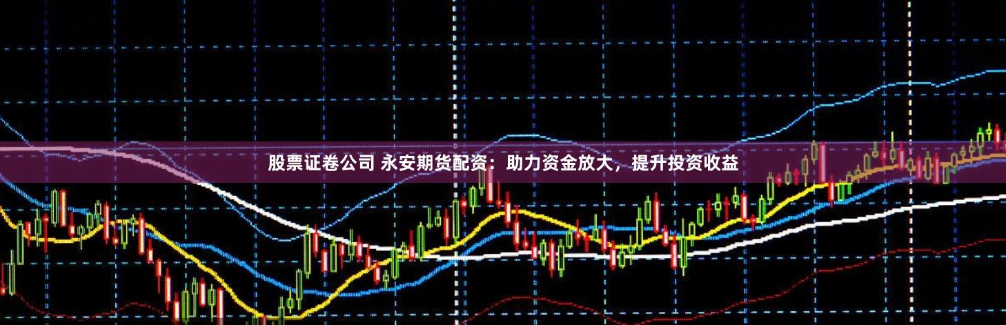 股票证卷公司 永安期货配资：助力资金放大，提升投资收益