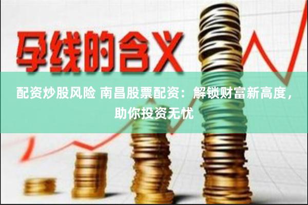 配资炒股风险 南昌股票配资：解锁财富新高度，助你投资无忧