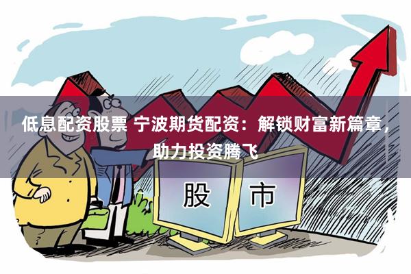 低息配资股票 宁波期货配资：解锁财富新篇章，助力投资腾飞