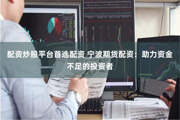 配资炒股平台首选配资 宁波期货配资：助力资金不足的投资者