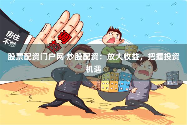 股票配资门户网 炒股配资：放大收益，把握投资机遇