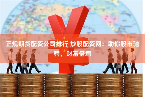 正规期货配资公司排行 炒股配资网：助你股市驰骋，财富倍增