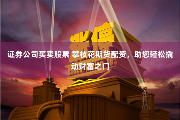 证券公司买卖股票 攀枝花期货配资，助您轻松撬动财富之门