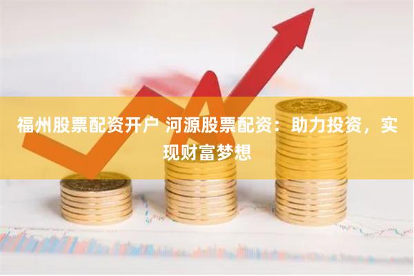 福州股票配资开户 河源股票配资：助力投资，实现财富梦想