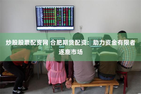 炒股股票配资网 合肥期货配资：助力资金有限者逐鹿市场