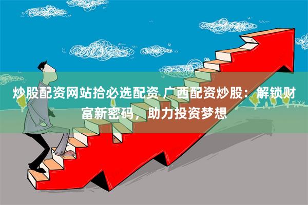 炒股配资网站拾必选配资 广西配资炒股：解锁财富新密码，助力投资梦想