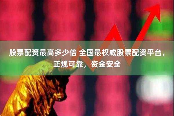 股票配资最高多少倍 全国最权威股票配资平台，正规可靠，资金安全