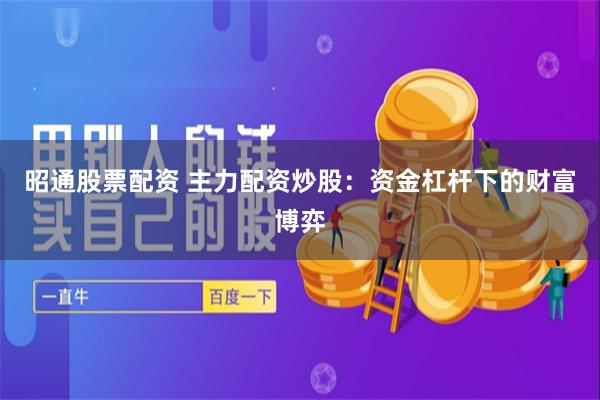 昭通股票配资 主力配资炒股：资金杠杆下的财富博弈