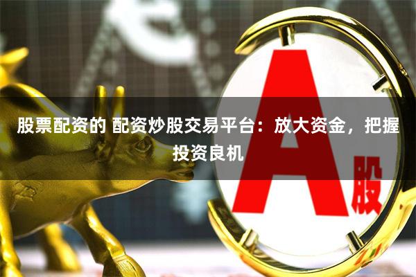 股票配资的 配资炒股交易平台：放大资金，把握投资良机