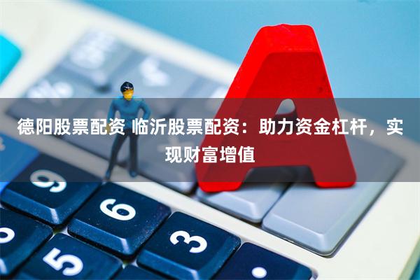 德阳股票配资 临沂股票配资：助力资金杠杆，实现财富增值