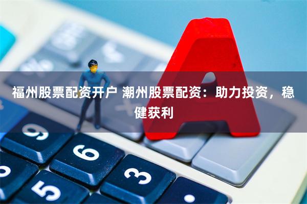 福州股票配资开户 潮州股票配资：助力投资，稳健获利