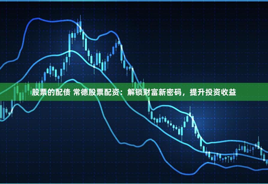 股票的配债 常德股票配资：解锁财富新密码，提升投资收益