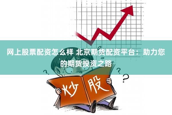 网上股票配资怎么样 北京期货配资平台：助力您的期货投资之路