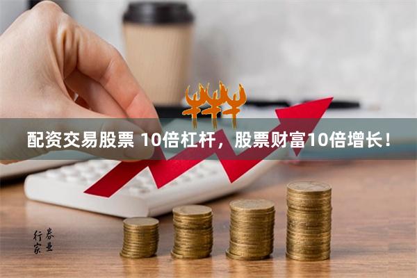 配资交易股票 10倍杠杆，股票财富10倍增长！