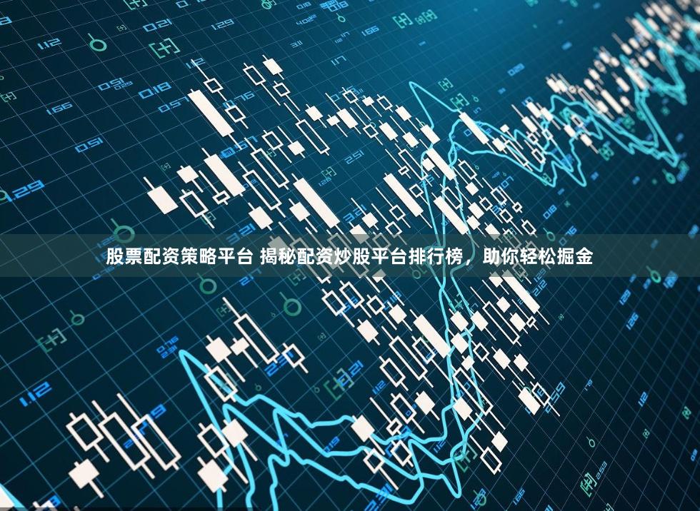 股票配资策略平台 揭秘配资炒股平台排行榜，助你轻松掘金