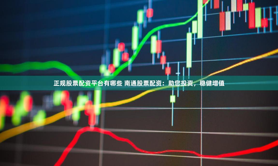 正规股票配资平台有哪些 南通股票配资：助您投资，稳健增值