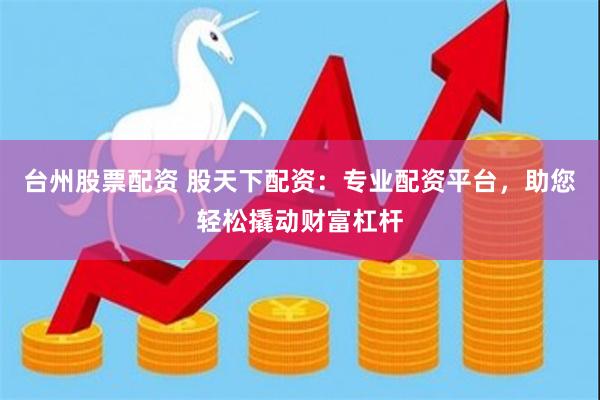 台州股票配资 股天下配资：专业配资平台，助您轻松撬动财富杠杆