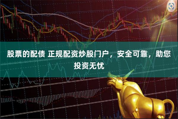 股票的配债 正规配资炒股门户，安全可靠，助您投资无忧