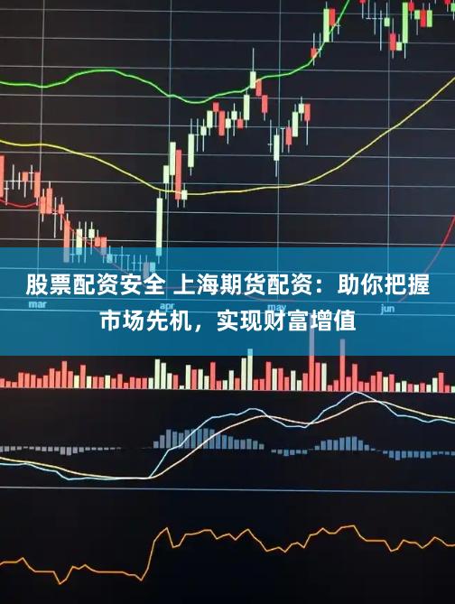股票配资安全 上海期货配资：助你把握市场先机，实现财富增值