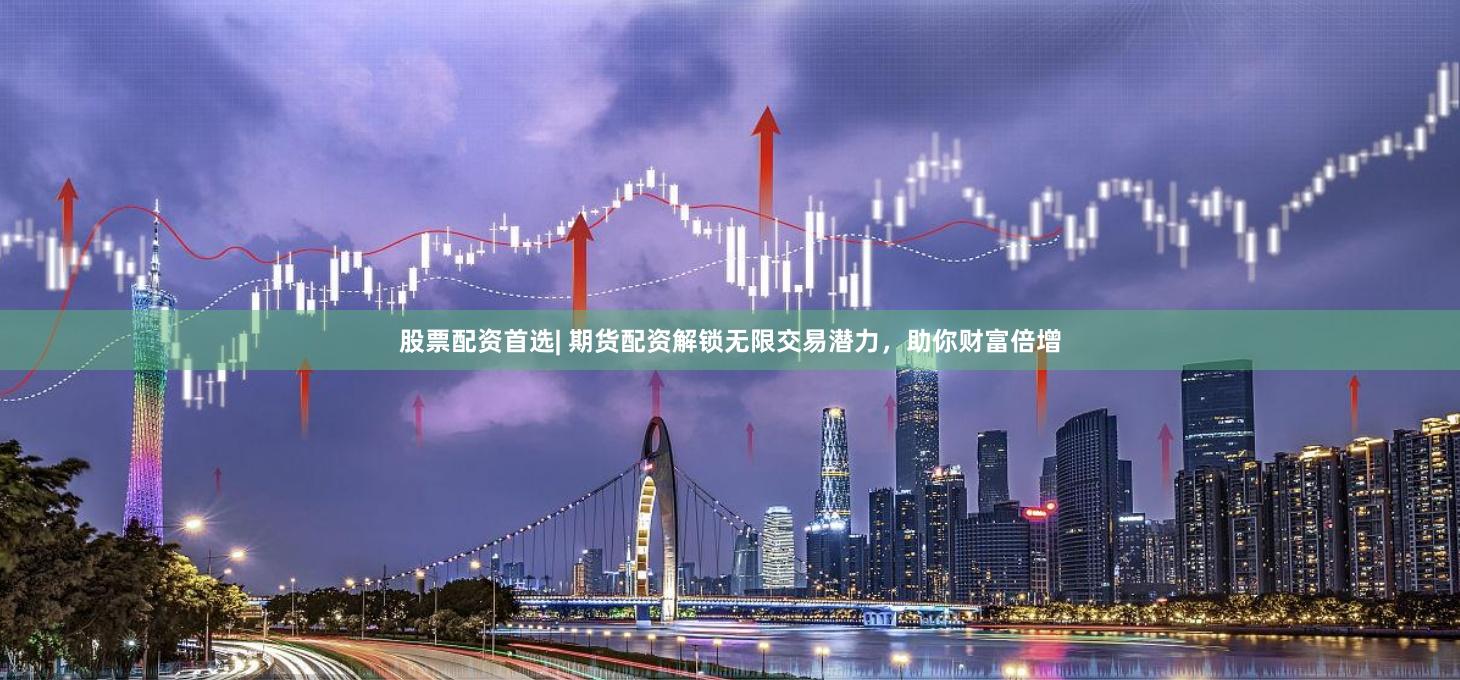 股票配资首选| 期货配资解锁无限交易潜力，助你财富倍增